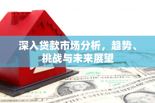 峄城深入贷款市场分析，趋势、挑战与未来展望