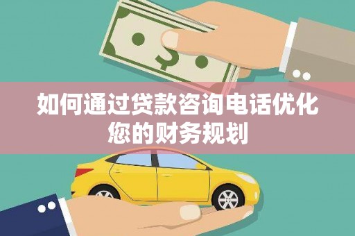 峄城如何通过贷款咨询电话优化您的财务规划