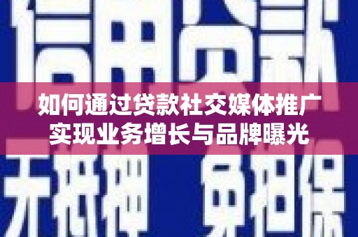 峄城如何通过贷款社交媒体推广实现业务增长与品牌曝光