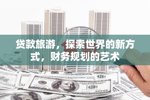 峄城贷款旅游，探索世界的新方式，财务规划的艺术