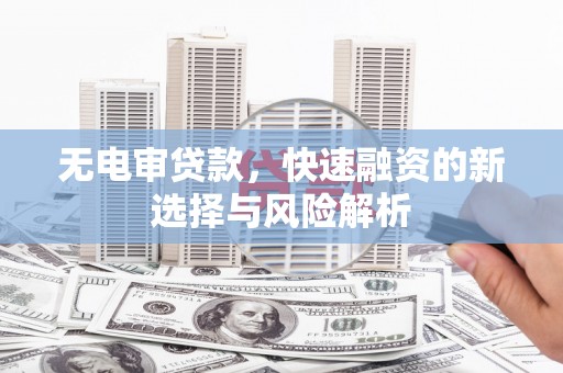 峄城无电审贷款，快速融资的新选择与风险解析
