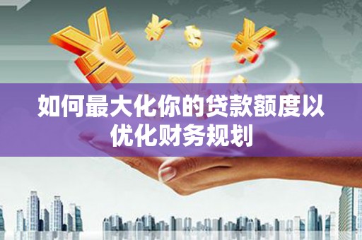 峄城如何最大化你的贷款额度以优化财务规划