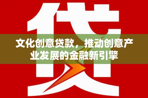峄城文化创意贷款，推动创意产业发展的金融新引擎