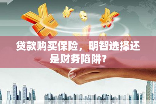 峄城贷款购买保险，明智选择还是财务陷阱？