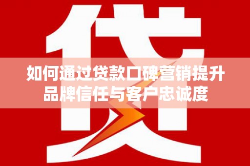 峄城如何通过贷款口碑营销提升品牌信任与客户忠诚度