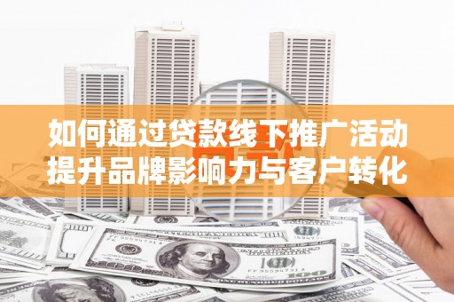 峄城如何通过贷款线下推广活动提升品牌影响力与客户转化率
