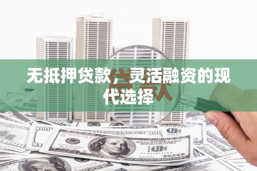 峄城无抵押贷款，灵活融资的现代选择