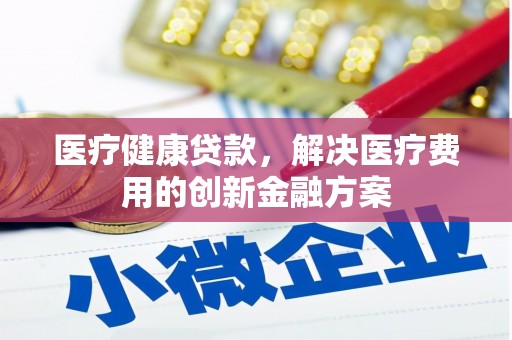 峄城医疗健康贷款，解决医疗费用的创新金融方案
