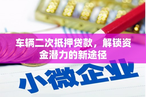 峄城车辆二次抵押贷款，解锁资金潜力的新途径