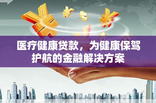 峄城医疗健康贷款，为健康保驾护航的金融解决方案