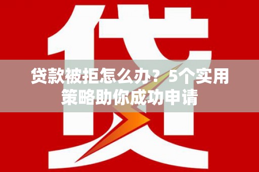 峄城贷款被拒怎么办？5个实用策略助你成功申请