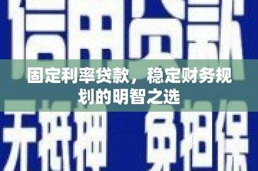 峄城固定利率贷款，稳定财务规划的明智之选
