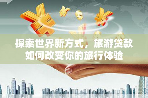 峄城探索世界新方式，旅游贷款如何改变你的旅行体验